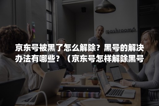 京东号被黑了怎么解除?黑号的解决办法有哪些?(京东号怎样解除黑号) 京东号被黑了怎么解除?黑号的解决办法有哪些?(京东号怎样解除黑号)