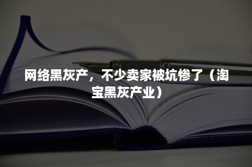 网络黑灰产，不少卖家被坑惨了（淘宝黑灰产业）