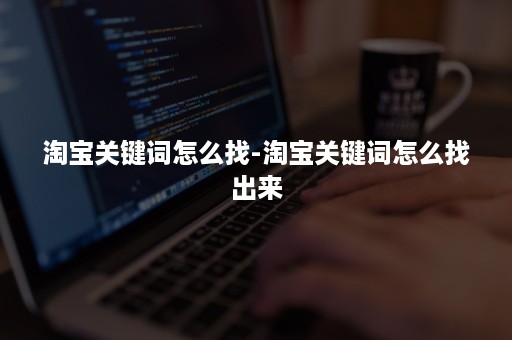 淘宝关键词怎么找-淘宝关键词怎么找出来