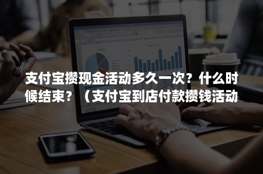支付宝攒现金活动多久一次？什么时候结束？（支付宝到店付款攒钱活动什么时候结束）
