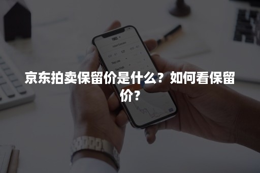 京东拍卖保留价是什么？如何看保留价？