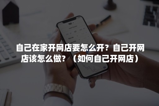 自己在家开网店要怎么开？自己开网店该怎么做？（如何自己开网店）