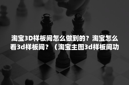 淘宝3D样板间怎么做到的？淘宝怎么看3d样板间？（淘宝主图3d样板间功能）