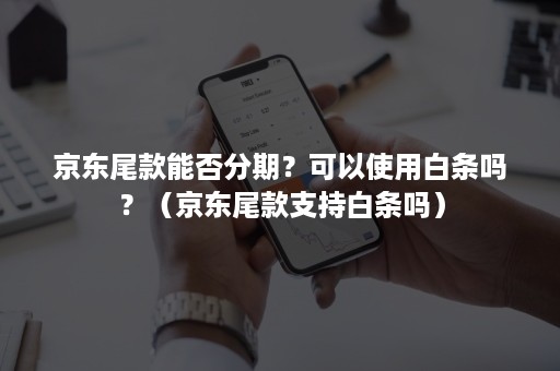 京东尾款能否分期？可以使用白条吗？（京东尾款支持白条吗）
