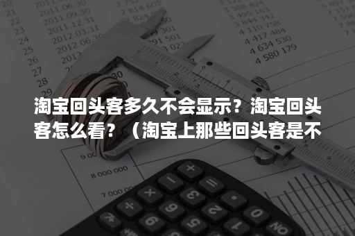 淘宝回头客多久不会显示？淘宝回头客怎么看？（淘宝上那些回头客是不是真的）