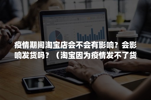 疫情期间淘宝店会不会有影响?会影响发货吗?(淘宝因为疫情发不了货会不会订单消失) 疫情期间淘宝店会不会有影响?会影响发货吗?(淘宝因为疫情发不了货会不会订单消失)