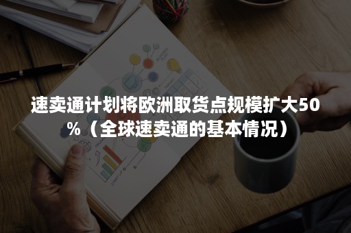 速卖通计划将欧洲取货点规模扩大50%（全球速卖通的基本情况）