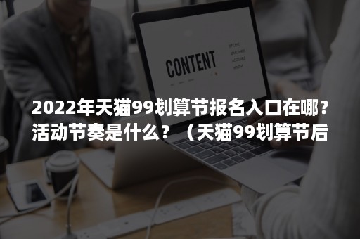2022年天猫99划算节报名入口在哪？活动节奏是什么？（天猫99划算节后还有什么活动）