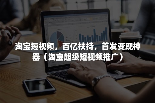 淘宝短视频，百亿扶持，首发变现神器（淘宝超级短视频推广）