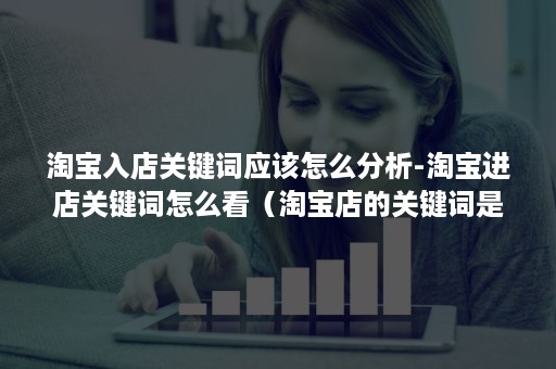 淘宝入店关键词应该怎么分析-淘宝进店关键词怎么看(淘宝店的关键词是指什么) 淘宝入店关键词应该怎么分析-淘宝进店关键词怎么看(淘宝店的关键词是指什么)