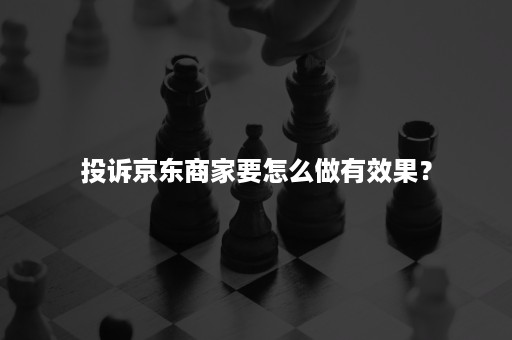 投诉京东商家要怎么做有效果？