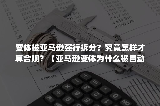 变体被亚马逊强行拆分？究竟怎样才算合规？（亚马逊变体为什么被自动拆分）