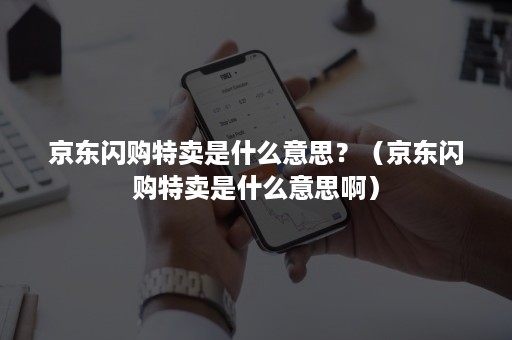 京东闪购特卖是什么意思?(京东闪购特卖是什么意思啊) 京东闪购特卖是什么意思?(京东闪购特卖是什么意思啊)