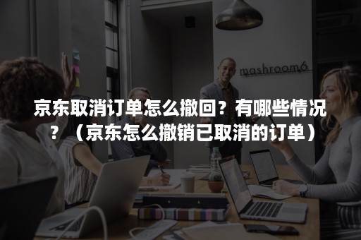 京东取消订单怎么撤回?有哪些情况?(京东怎么撤销已取消的订单) 京东取消订单怎么撤回?有哪些情况?(京东怎么撤销已取消的订单)