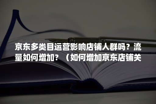 京东多类目运营影响店铺人群吗？流量如何增加？（如何增加京东店铺关注人数）