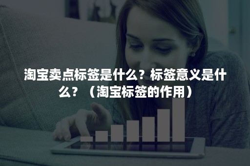 淘宝卖点标签是什么？标签意义是什么？（淘宝标签的作用）