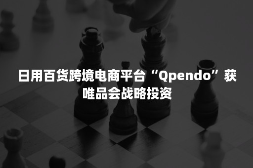日用百货跨境电商平台“Qpendo”获唯品会战略投资