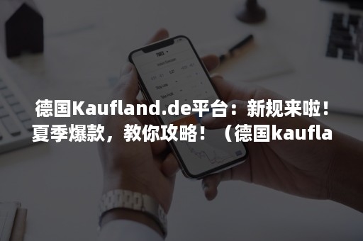 德国Kaufland.de平台：新规来啦！夏季爆款，教你攻略！（德国kaufland官网）