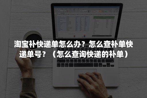 淘宝补快递单怎么办？怎么查补单快递单号？（怎么查询快递的补单）