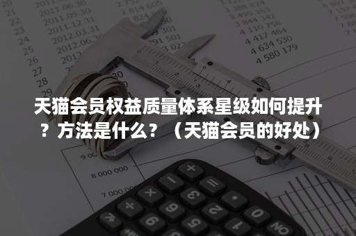天猫会员权益质量体系星级如何提升？方法是什么？（天猫会员的好处）