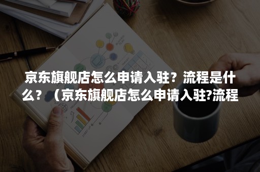 京东旗舰店怎么申请入驻？流程是什么？（京东旗舰店怎么申请入驻?流程是什么意思）
