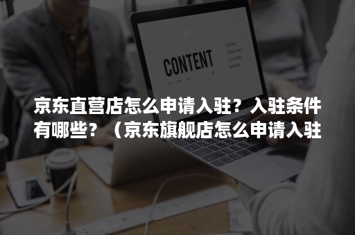 京东直营店怎么申请入驻？入驻条件有哪些？（京东旗舰店怎么申请入驻）