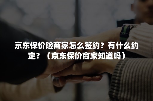 京东保价险商家怎么签约？有什么约定？（京东保价商家知道吗）