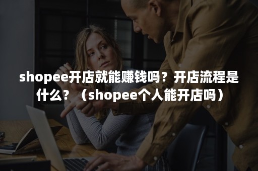 shopee开店就能赚钱吗？开店流程是什么？（shopee个人能开店吗）