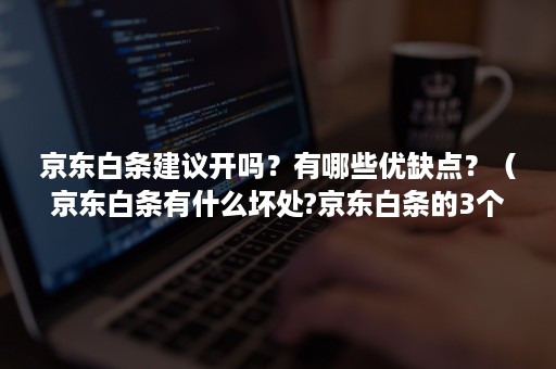 京东白条建议开吗？有哪些优缺点？（京东白条有什么坏处?京东白条的3个缺点）