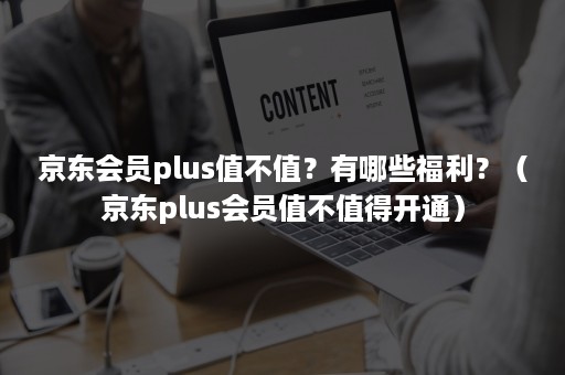 京东会员plus值不值？有哪些福利？（京东plus会员值不值得开通）