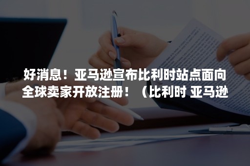 好消息!亚马逊宣布比利时站点面向全球卖家开放注册!(比利时 亚马逊) 好消息!亚马逊宣布比利时站点面向全球卖家开放注册!(比利时 亚马逊)