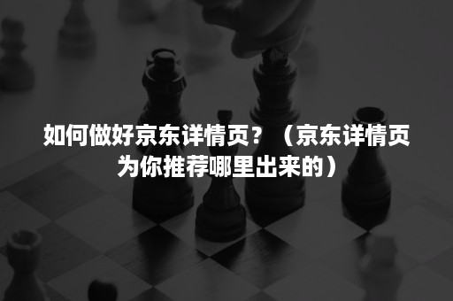 如何做好京东详情页？（京东详情页为你推荐哪里出来的）