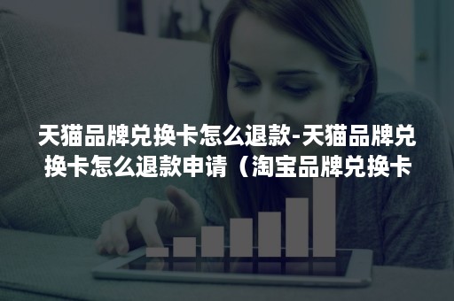 天猫品牌兑换卡怎么退款-天猫品牌兑换卡怎么退款申请(淘宝品牌兑换卡怎么退款) 天猫品牌兑换卡怎么退款-天猫品牌兑换卡怎么退款申请(淘宝品牌兑换卡怎么退款)