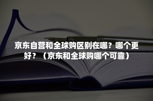 京东自营和全球购区别在哪?哪个更好?(京东和全球购哪个可靠) 京东自营和全球购区别在哪?哪个更好?(京东和全球购哪个可靠)