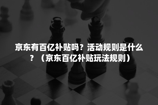 京东有百亿补贴吗？活动规则是什么？（京东百亿补贴玩法规则）