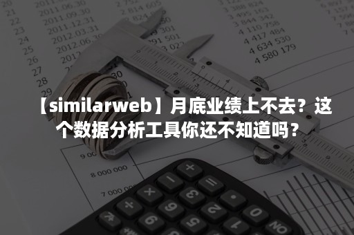 【similarweb】月底业绩上不去？这个数据分析工具你还不知道吗？