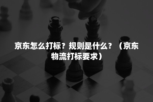 京东怎么打标？规则是什么？（京东物流打标要求）