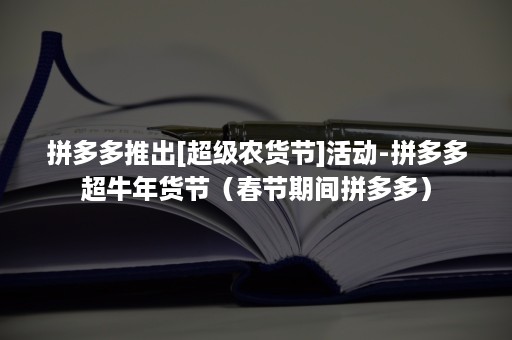 拼多多推出[超级农货节]活动-拼多多超牛年货节（春节期间拼多多）