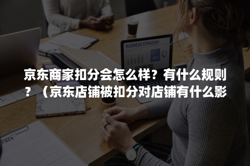 京东商家扣分会怎么样？有什么规则？（京东店铺被扣分对店铺有什么影响）