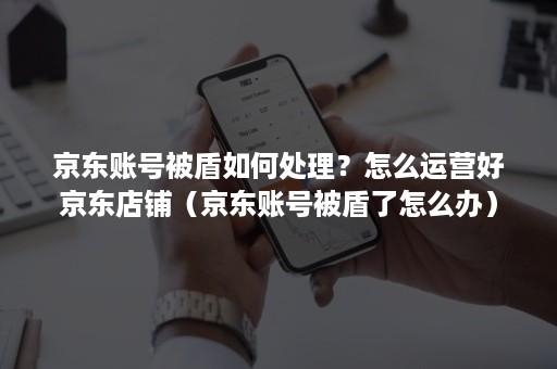 京东账号被盾如何处理?怎么运营好京东店铺(京东账号被盾了怎么办) 京东账号被盾如何处理?怎么运营好京东店铺(京东账号被盾了怎么办)