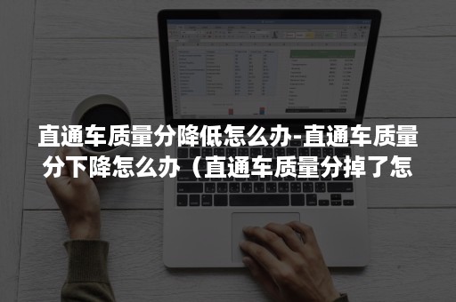 直通车质量分降低怎么办-直通车质量分下降怎么办（直通车质量分掉了怎么办）