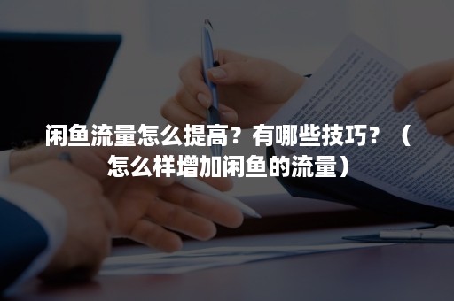 闲鱼流量怎么提高?有哪些技巧?(怎么样增加闲鱼的流量) 闲鱼流量怎么提高?有哪些技巧?(怎么样增加闲鱼的流量)