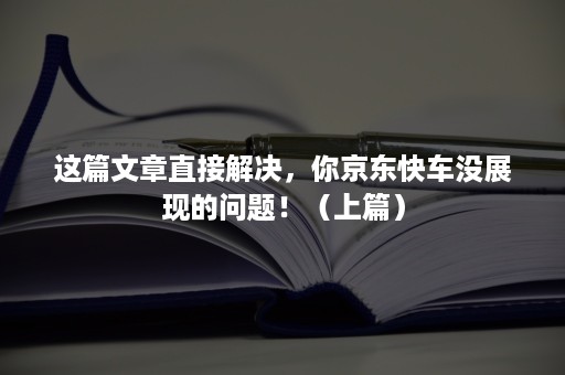 这篇文章直接解决,你京东快车没展现的问题!(上篇) 这篇文章直接解决,你京东快车没展现的问题!(上篇)