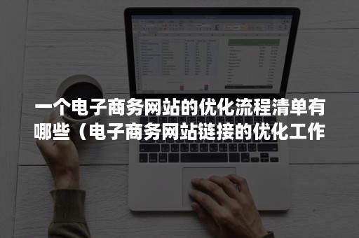 一个电子商务网站的优化流程清单有哪些（电子商务网站链接的优化工作应该如何进行）