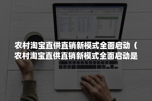 农村淘宝直供直销新模式全面启动（农村淘宝直供直销新模式全面启动是真的吗）