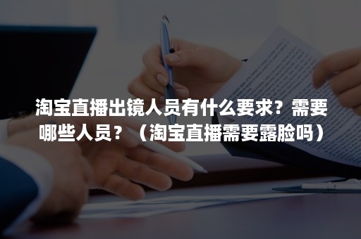 淘宝直播出镜人员有什么要求？需要哪些人员？（淘宝直播需要露脸吗）