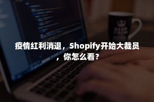 疫情红利消退，Shopify开始大裁员，你怎么看？