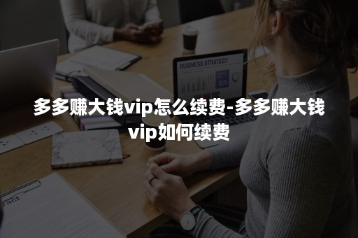 多多赚大钱vip怎么续费-多多赚大钱vip如何续费