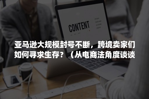 亚马逊大规模封号不断，跨境卖家们如何寻求生存？（从电商法角度谈谈对亚马逊大批量封号的看法）