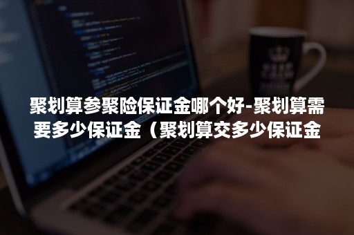 聚划算参聚险保证金哪个好-聚划算需要多少保证金（聚划算交多少保证金）